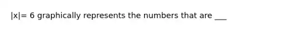 |x|= 6 graphically represents the numbers that are ___