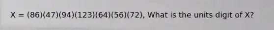 X = (86)(47)(94)(123)(64)(56)(72), What is the units digit of X?