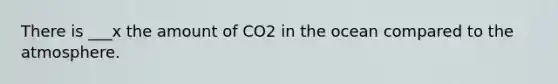 There is ___x the amount of CO2 in the ocean compared to the atmosphere.