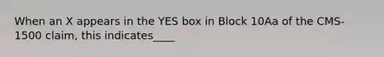 When an X appears in the YES box in Block 10Aa of the CMS-1500 claim, this indicates____