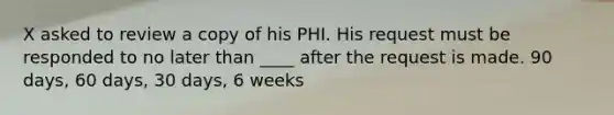 X asked to review a copy of his PHI. His request must be responded to no later than ____ after the request is made. 90 days, 60 days, 30 days, 6 weeks