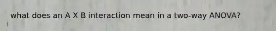 what does an A X B interaction mean in a two-way ANOVA?