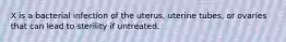 X is a bacterial infection of the uterus, uterine tubes, or ovaries that can lead to sterility if untreated.