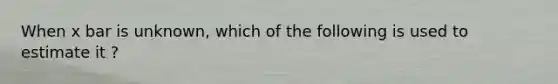 When x bar is unknown, which of the following is used to estimate it ?