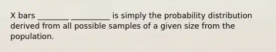 X bars ________ __________ is simply the probability distribution derived from all possible samples of a given size from the population.