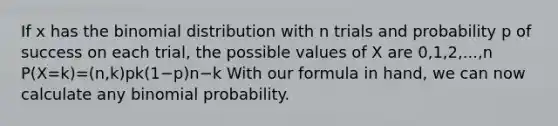 If x has <a href='https://www.questionai.com/knowledge/kCdwIax7FU-the-binomial' class='anchor-knowledge'>the binomial</a> distribution with n trials and probability p of success on each trial, the possible values of X are 0,1,2,...,n P(X=k)=(n,k)pk(1−p)n−k With our formula in hand, we can now calculate any <a href='https://www.questionai.com/knowledge/k0Gu2NBEha-binomial-probability' class='anchor-knowledge'>binomial probability</a>.