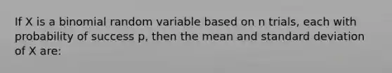 If X is a binomial random variable based on n trials, each with probability of success p, then the mean and standard deviation of X are: