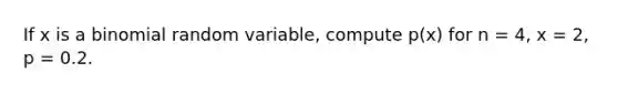 If x is a binomial random variable, compute p(x) for n = 4, x = 2, p = 0.2.