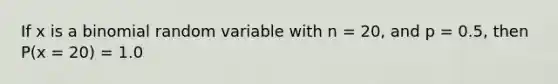 If x is a binomial random variable with n = 20, and p = 0.5, then P(x = 20) = 1.0