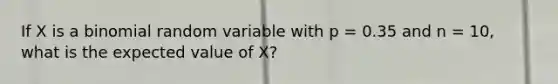 If X is a binomial random variable with p = 0.35 and n = 10, what is the expected value of X?