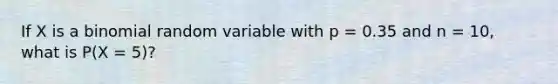 If X is a binomial random variable with p = 0.35 and n = 10, what is P(X = 5)?