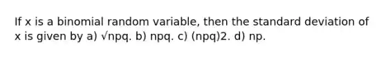 If x is a binomial random variable, then the standard deviation of x is given by a) √npq. b) npq. c) (npq)2. d) np.