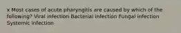 x Most cases of acute pharyngitis are caused by which of the following? Viral infection Bacterial infection Fungal infection Systemic infection