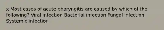 x Most cases of acute pharyngitis are caused by which of the following? Viral infection Bacterial infection Fungal infection Systemic infection