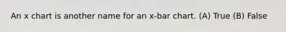 An x chart is another name for an x-bar chart. (A) True (B) False