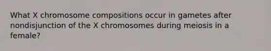 What X chromosome compositions occur in gametes after nondisjunction of the X chromosomes during meiosis in a female?