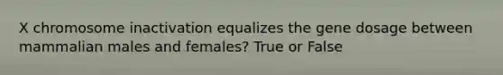 X chromosome inactivation equalizes the gene dosage between mammalian males and females? True or False