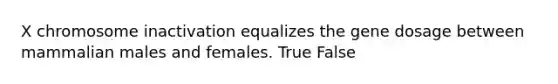 X chromosome inactivation equalizes the gene dosage between mammalian males and females. True False