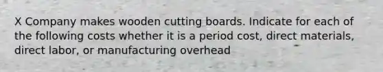 X Company makes wooden cutting boards. Indicate for each of the following costs whether it is a period cost, direct materials, direct labor, or manufacturing overhead