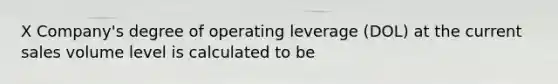 X Company's degree of operating leverage (DOL) at the current sales volume level is calculated to be