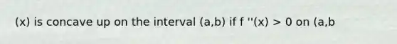 (x) is concave up on the interval (a,b) if f ''(x) > 0 on (a,b