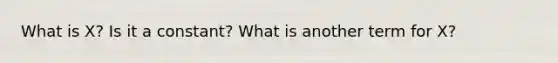 What is X? Is it a constant? What is another term for X?