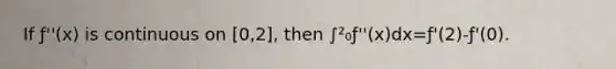 If ƒ''(x) is continuous on [0,2], then ∫²₀ƒ''(x)dx=ƒ'(2)-ƒ'(0).