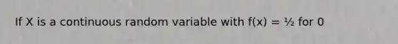 If X is a continuous random variable with f(x) = ½ for 0<x<2, what is the probability that X = 1? a. 1 b. ½ c. 0 d. None of the above