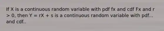 If X is a continuous random variable with pdf fx and cdf Fx and r > 0, then Y = rX + s is a continuous random variable with pdf... and cdf..