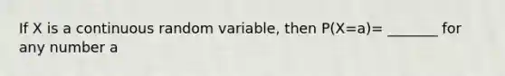 If X is a continuous random variable, then P(X=a)= _______ for any number a