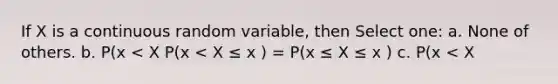 If X is a continuous random variable, then Select one: a. None of others. b. P(x P(x < X ≤ x ) = P(x ≤ X ≤ x ) c. P(x < X <x ) = P(x ≤ X<x ) = P(x < X ≤ x ) = P(x ≤ X ≤ x ) d. P(x < X <x ) = P(x ≤ X<x ) = P(x < X ≤ x ) < P(x ≤ X ≤ x )