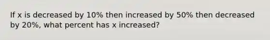 If x is decreased by 10% then increased by 50% then decreased by 20%, what percent has x increased?