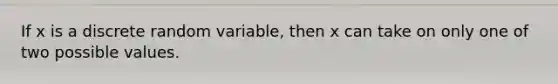 If x is a discrete random variable, then x can take on only one of two possible values.