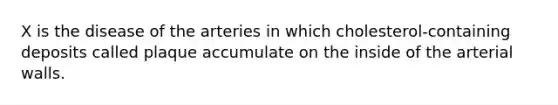 X is the disease of the arteries in which cholesterol-containing deposits called plaque accumulate on the inside of the arterial walls.