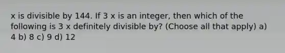 x is divisible by 144. If 3 x is an integer, then which of the following is 3 x definitely divisible by? (Choose all that apply) a) 4 b) 8 c) 9 d) 12