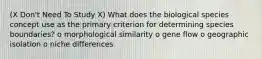 (X Don't Need To Study X) What does the biological species concept use as the primary criterion for determining species boundaries? o morphological similarity o gene flow o geographic isolation o niche differences