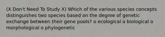 (X Don't Need To Study X) Which of the various species concepts distinguishes two species based on the degree of genetic exchange between their gene pools? o ecological o biological o morphological o phylogenetic