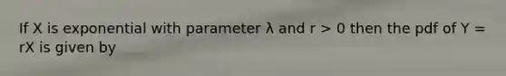 If X is exponential with parameter λ and r > 0 then the pdf of Y = rX is given by