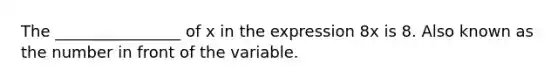 The ________________ of x in the expression 8x is 8. Also known as the number in front of the variable.