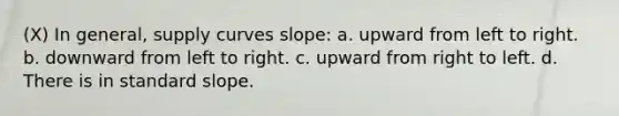 (X) In general, supply curves slope: a. upward from left to right. b. downward from left to right. c. upward from right to left. d. There is in standard slope.