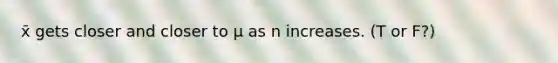 x̄ gets closer and closer to μ as n increases. (T or F?)