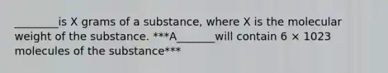 ________is X grams of a substance, where X is the molecular weight of the substance. ***A_______will contain 6 × 1023 molecules of the substance***