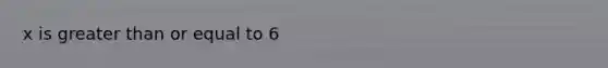 x is <a href='https://www.questionai.com/knowledge/kNDE5ipeE2-greater-than-or-equal-to' class='anchor-knowledge'><a href='https://www.questionai.com/knowledge/ktgHnBD4o3-greater-than' class='anchor-knowledge'>greater than</a> or equal to</a> 6