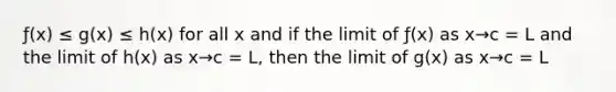 ƒ(x) ≤ g(x) ≤ h(x) for all x and if the limit of ƒ(x) as x→c = L and the limit of h(x) as x→c = L, then the limit of g(x) as x→c = L