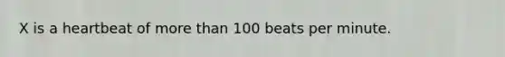 X is a heartbeat of <a href='https://www.questionai.com/knowledge/keWHlEPx42-more-than' class='anchor-knowledge'>more than</a> 100 beats per minute.