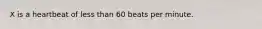 X is a heartbeat of less than 60 beats per minute.