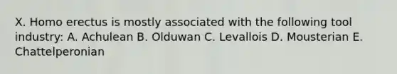 X. Homo erectus is mostly associated with the following tool industry: A. Achulean B. Olduwan C. Levallois D. Mousterian E. Chattelperonian