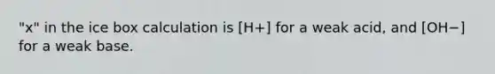 "x" in the ice box calculation is [H+] for a weak acid, and [OH−] for a weak base.