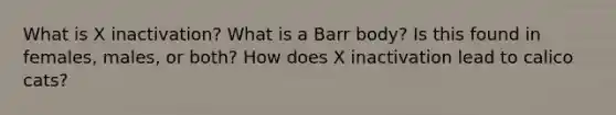 What is X inactivation? What is a Barr body? Is this found in females, males, or both? How does X inactivation lead to calico cats?