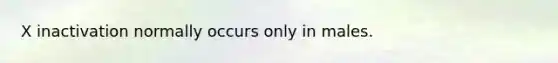 X inactivation normally occurs only in males.